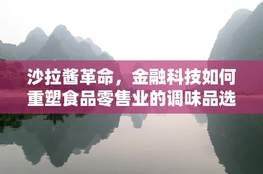 沙拉酱革命，金融科技如何重塑食品零售业的调味品选择？