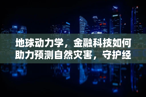 地球动力学，金融科技如何助力预测自然灾害，守护经济安全？