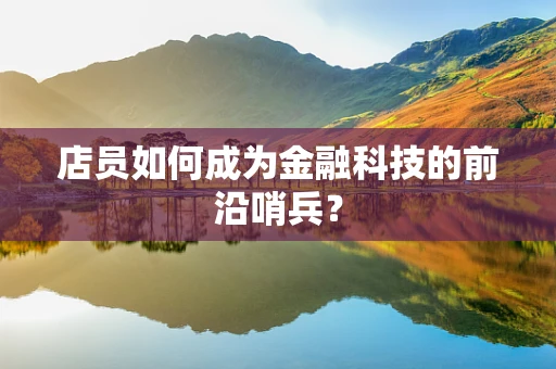 店员如何成为金融科技的前沿哨兵？