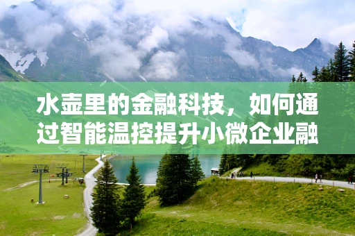 水壶里的金融科技，如何通过智能温控提升小微企业融资效率？