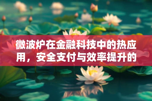微波炉在金融科技中的热应用，安全支付与效率提升的隐形推手？