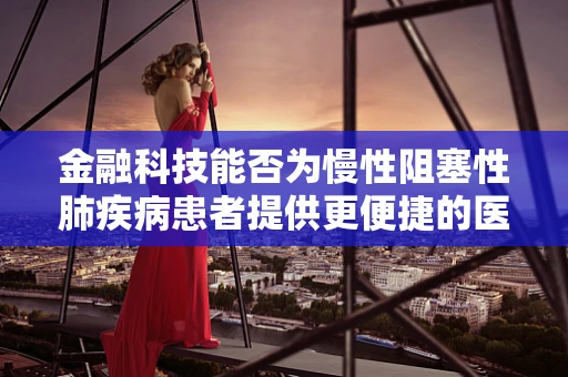金融科技能否为慢性阻塞性肺疾病患者提供更便捷的医疗融资通道？