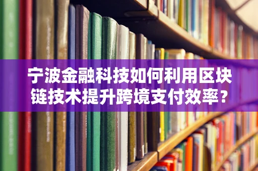宁波金融科技如何利用区块链技术提升跨境支付效率？