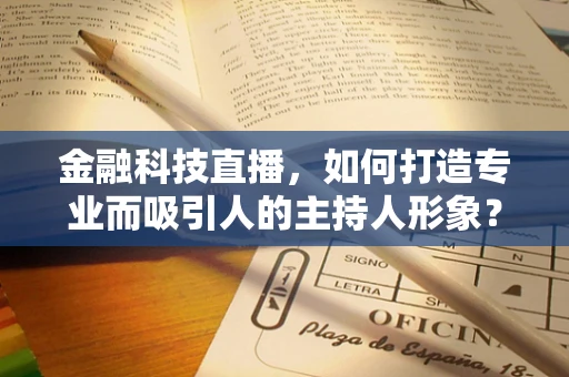 金融科技直播，如何打造专业而吸引人的主持人形象？
