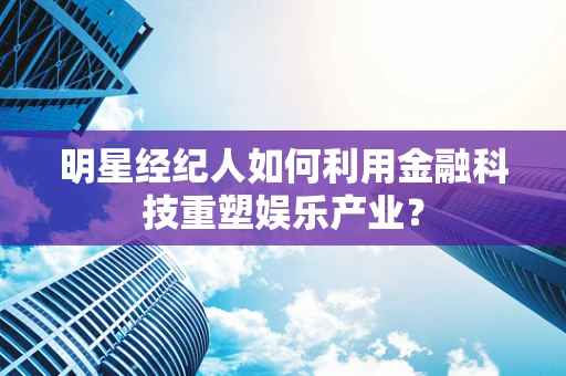 明星经纪人如何利用金融科技重塑娱乐产业？