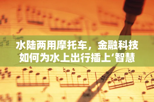 水陆两用摩托车，金融科技如何为水上出行插上‘智慧’翅膀？