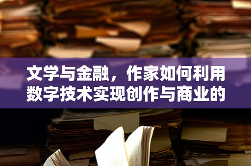 文学与金融，作家如何利用数字技术实现创作与商业的双重飞跃？