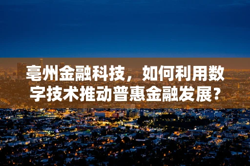亳州金融科技，如何利用数字技术推动普惠金融发展？