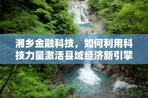 湘乡金融科技，如何利用科技力量激活县域经济新引擎？