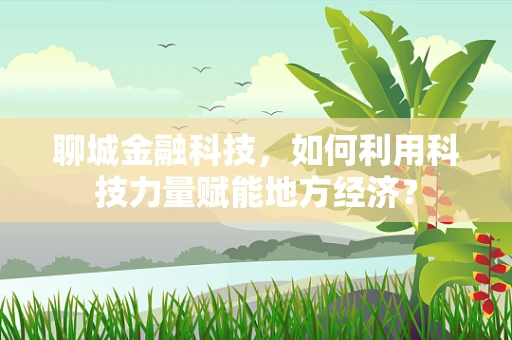 聊城金融科技，如何利用科技力量赋能地方经济？
