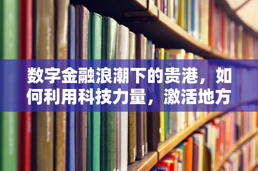 数字金融浪潮下的贵港，如何利用科技力量，激活地方经济新引擎？