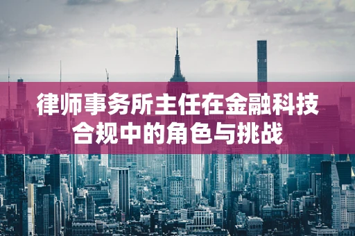 律师事务所主任在金融科技合规中的角色与挑战