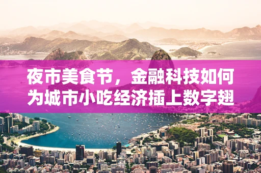 夜市美食节，金融科技如何为城市小吃经济插上数字翅膀？