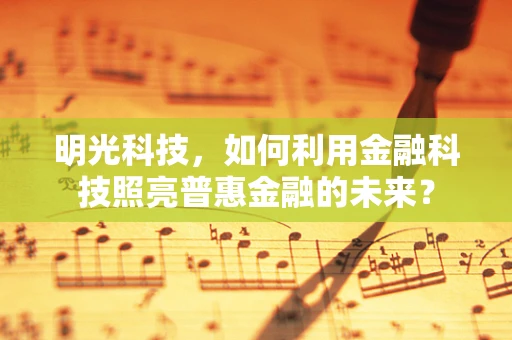 明光科技，如何利用金融科技照亮普惠金融的未来？