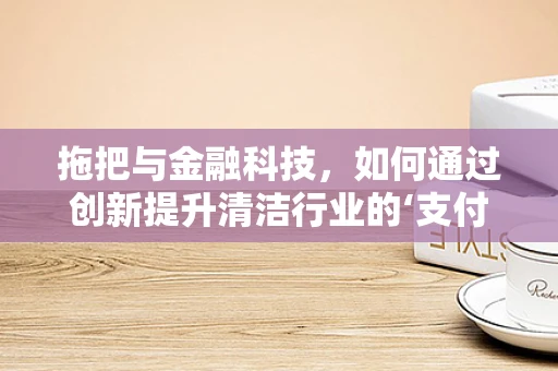 拖把与金融科技，如何通过创新提升清洁行业的‘支付体验’？