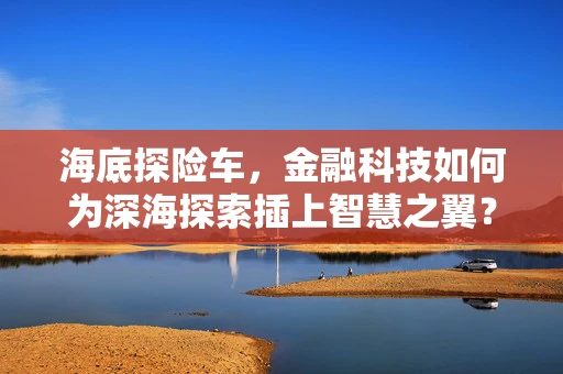 海底探险车，金融科技如何为深海探索插上智慧之翼？