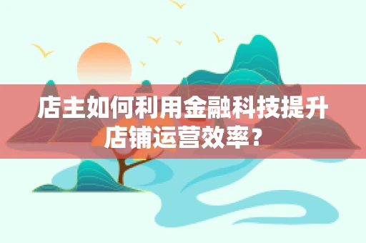 店主如何利用金融科技提升店铺运营效率？