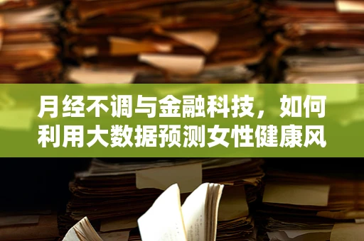 月经不调与金融科技，如何利用大数据预测女性健康风险？