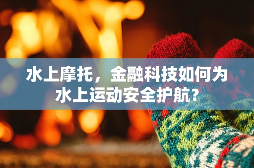 水上摩托，金融科技如何为水上运动安全护航？