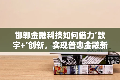 邯郸金融科技如何借力‘数字+’创新，实现普惠金融新突破？