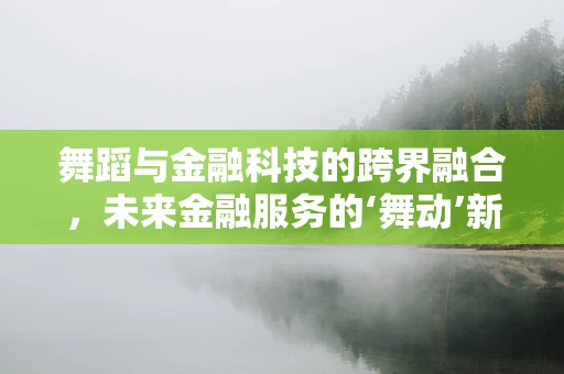 舞蹈与金融科技的跨界融合，未来金融服务的‘舞动’新篇章？