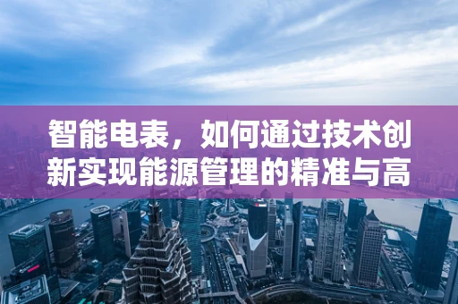 智能电表，如何通过技术创新实现能源管理的精准与高效？