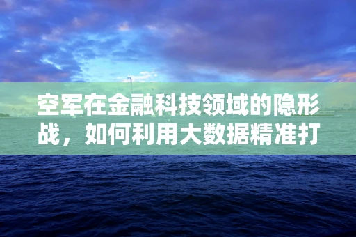 空军在金融科技领域的隐形战，如何利用大数据精准打击欺诈？