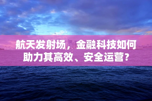 航天发射场，金融科技如何助力其高效、安全运营？