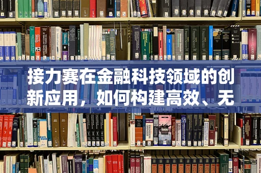 接力赛在金融科技领域的创新应用，如何构建高效、无缝的金融服务传递链？