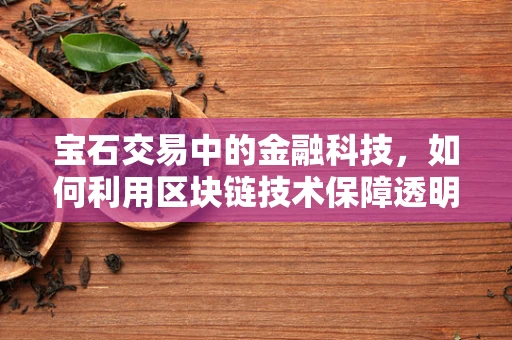 宝石交易中的金融科技，如何利用区块链技术保障透明与安全？