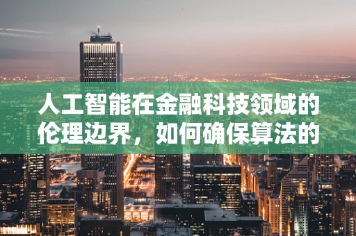 人工智能在金融科技领域的伦理边界，如何确保算法的公平与透明？