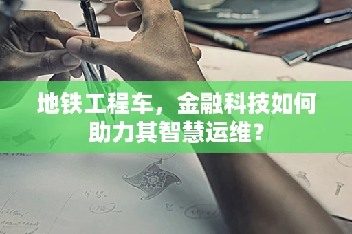 地铁工程车，金融科技如何助力其智慧运维？