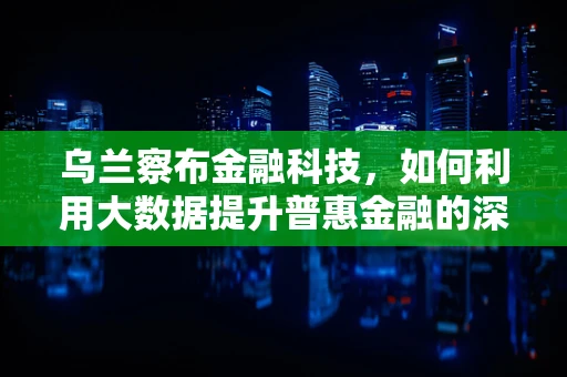 乌兰察布金融科技，如何利用大数据提升普惠金融的深度与广度？