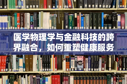 医学物理学与金融科技的跨界融合，如何重塑健康服务行业的未来？