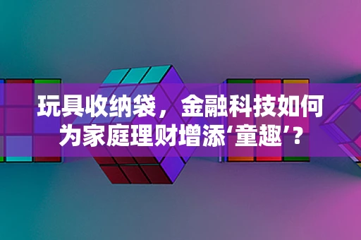 玩具收纳袋，金融科技如何为家庭理财增添‘童趣’？