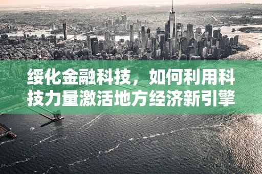 绥化金融科技，如何利用科技力量激活地方经济新引擎？