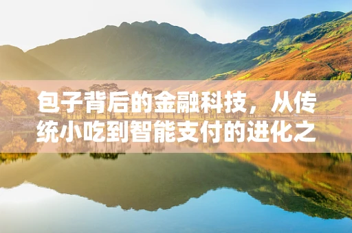 包子背后的金融科技，从传统小吃到智能支付的进化之路