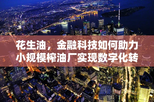 花生油，金融科技如何助力小规模榨油厂实现数字化转型？