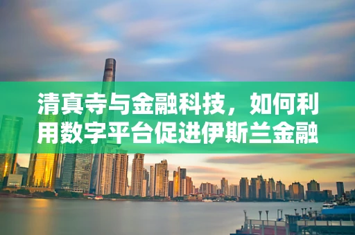 清真寺与金融科技，如何利用数字平台促进伊斯兰金融的普及？