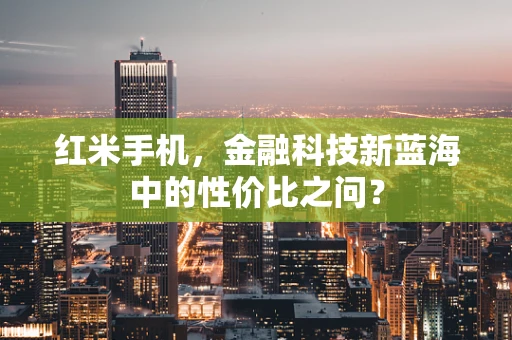红米手机，金融科技新蓝海中的性价比之问？