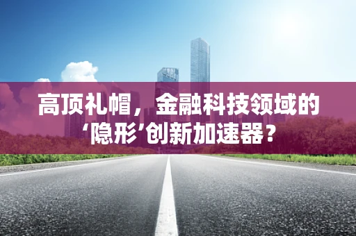高顶礼帽，金融科技领域的‘隐形’创新加速器？