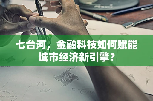 七台河，金融科技如何赋能城市经济新引擎？