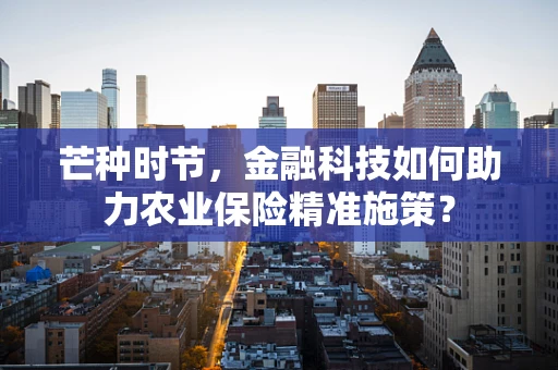 芒种时节，金融科技如何助力农业保险精准施策？