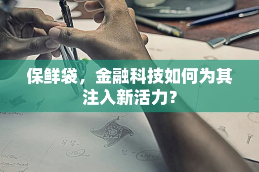 保鲜袋，金融科技如何为其注入新活力？