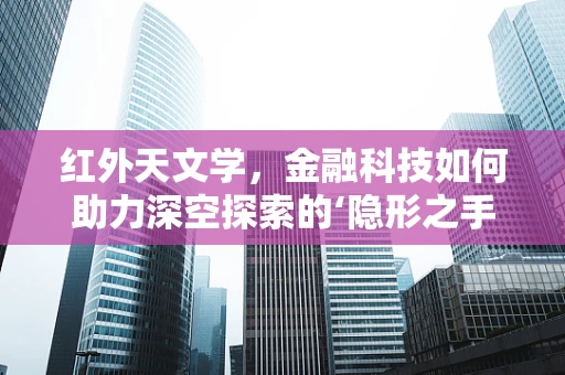 红外天文学，金融科技如何助力深空探索的‘隐形之手’？