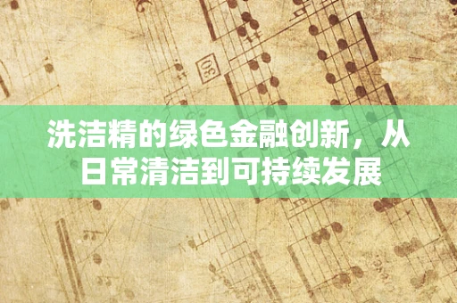 洗洁精的绿色金融创新，从日常清洁到可持续发展