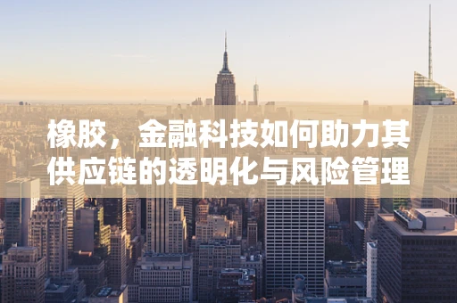 橡胶，金融科技如何助力其供应链的透明化与风险管理？