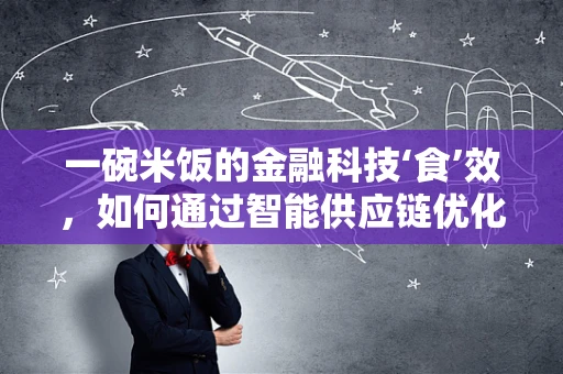 一碗米饭的金融科技‘食’效，如何通过智能供应链优化提升餐桌体验？