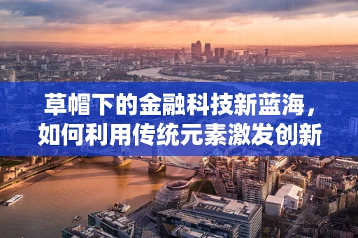草帽下的金融科技新蓝海，如何利用传统元素激发创新火花？