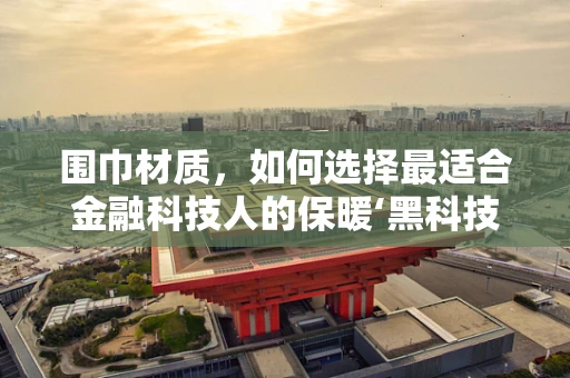 围巾材质，如何选择最适合金融科技人的保暖‘黑科技’？